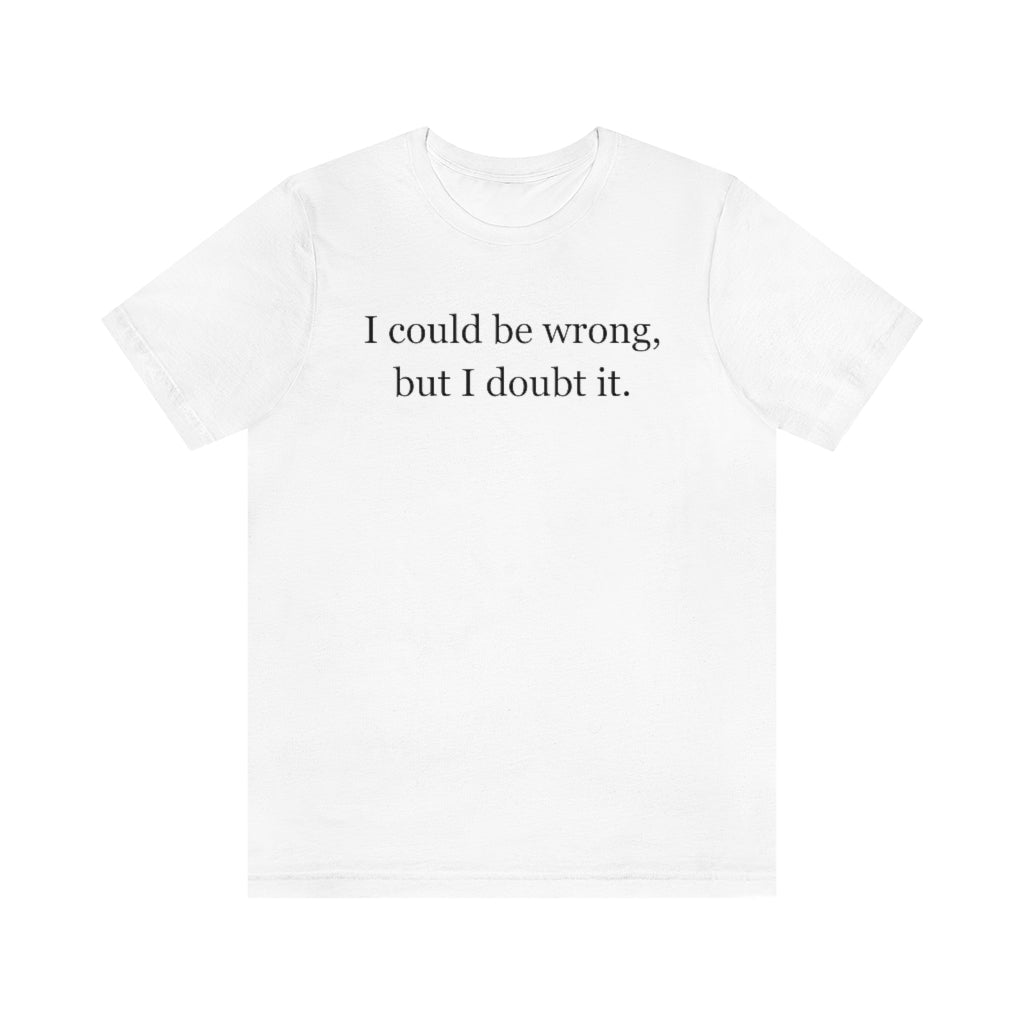 I Could Be Wrong, But I Doubt It T-Shirt
