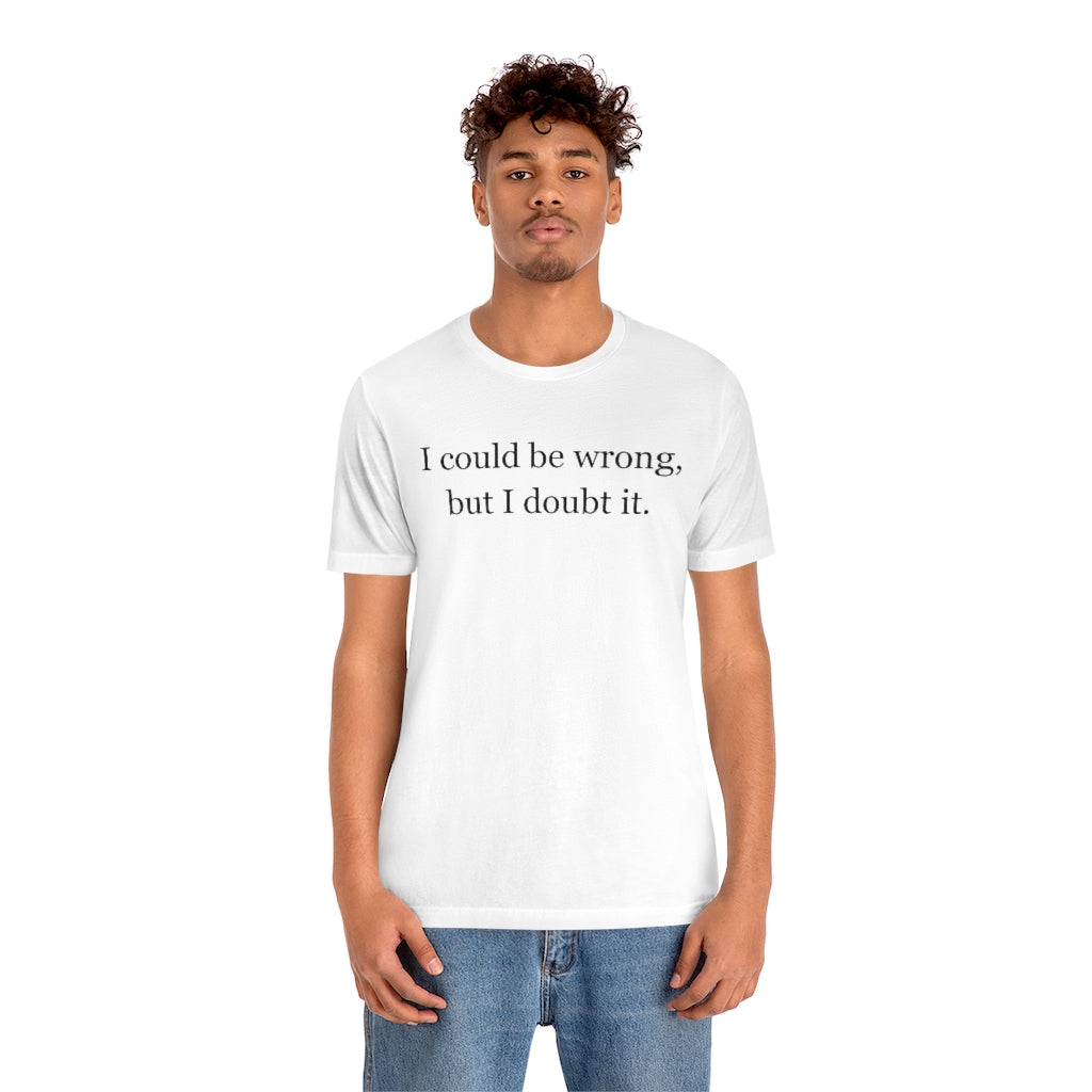 I Could Be Wrong, But I Doubt It T-Shirt